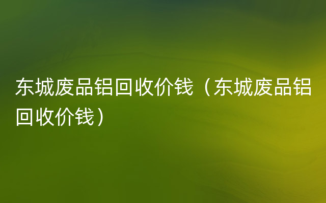 东城废品铝回收价钱（东城废品铝回收价钱）