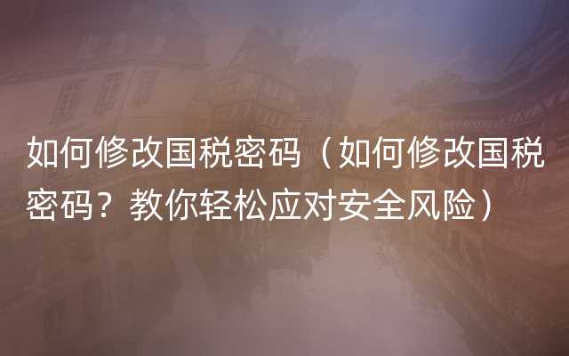 如何修改国税密码（如何修改国税密码？教你轻松应对安全风险）