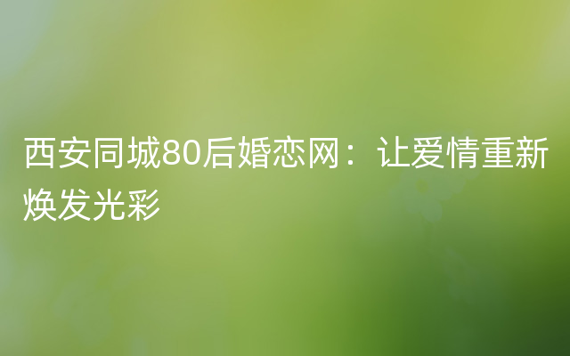 西安同城80后婚恋网：让爱情重新焕发光彩