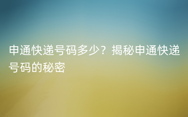 申通快递号码多少？揭秘申通快递号码的秘密