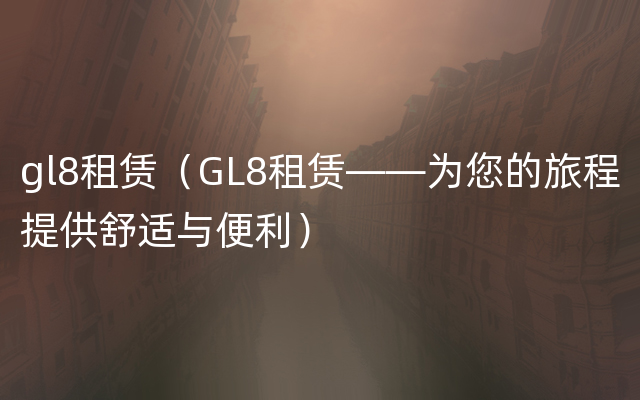 gl8租赁（GL8租赁——为您的旅程提供舒适与便利）