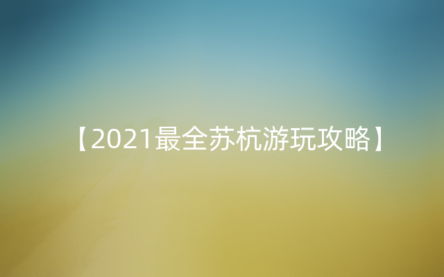 【2021最全苏杭游玩攻略】