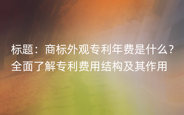 标题：商标外观专利年费是什么？全面了解专利费用结构及其作用