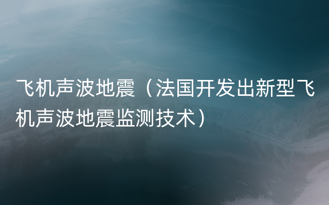 飞机声波地震（法国开发出新型飞机声波地震监测技术）