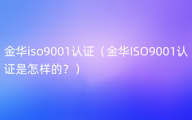 金华iso9001认证（金华ISO9001认证是怎样的？）