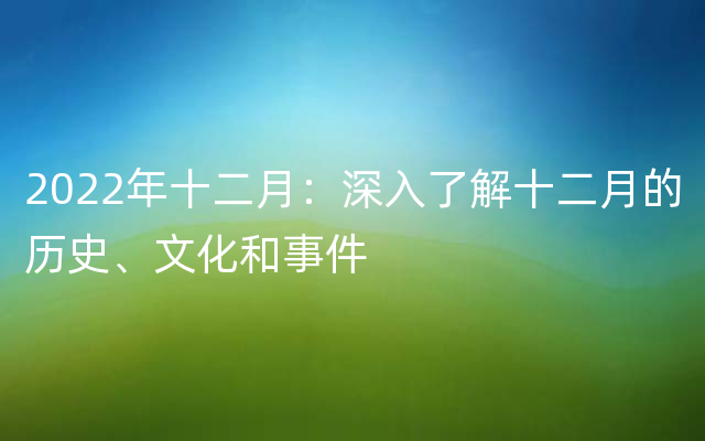 2022年十二月：深入了解十二月的历史、文化和事件