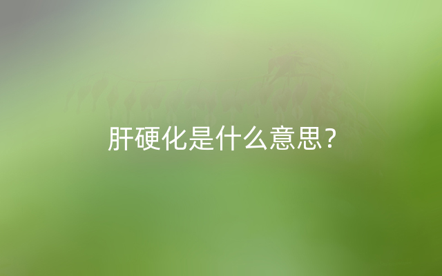 肝硬化是什么意思？