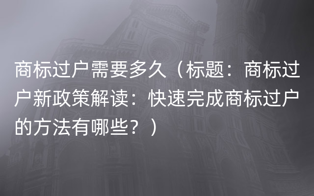 商标过户需要多久（标题：商标过户新政策解读：快速完成商标过户的方法有哪些？）