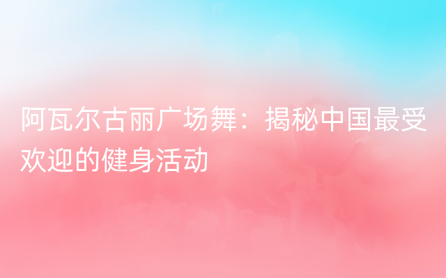 阿瓦尔古丽广场舞：揭秘中国最受欢迎的健身活动