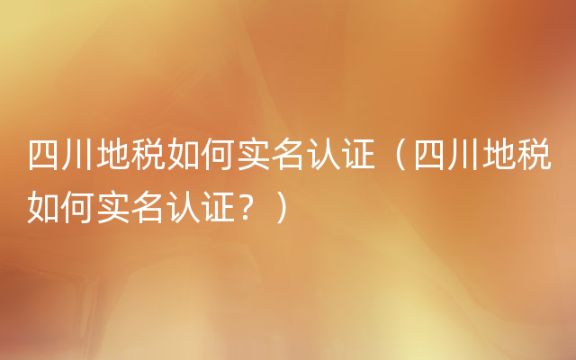 四川地税如何实名认证（四川地税如何实名认证？）