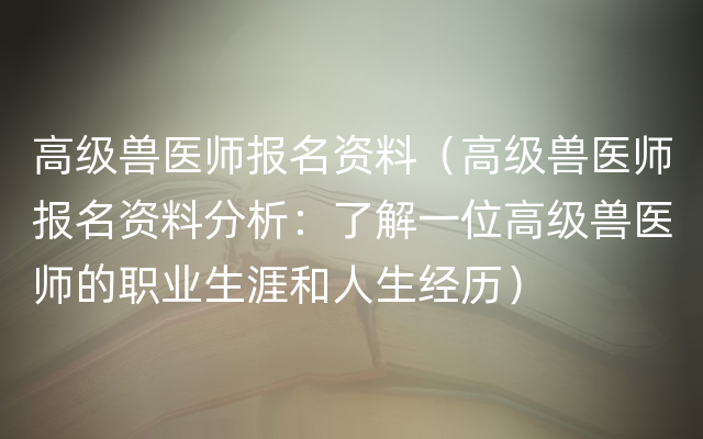 高级兽医师报名资料（高级兽医师报名资料分析：了解一位高级兽医师的职业生涯和人生经