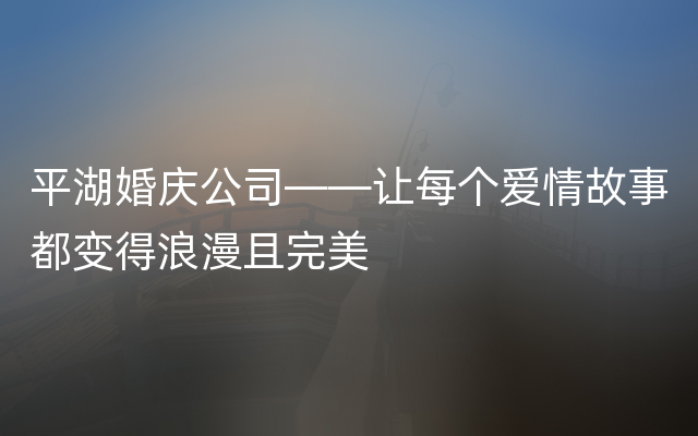 平湖婚庆公司——让每个爱情故事都变得浪漫且完美