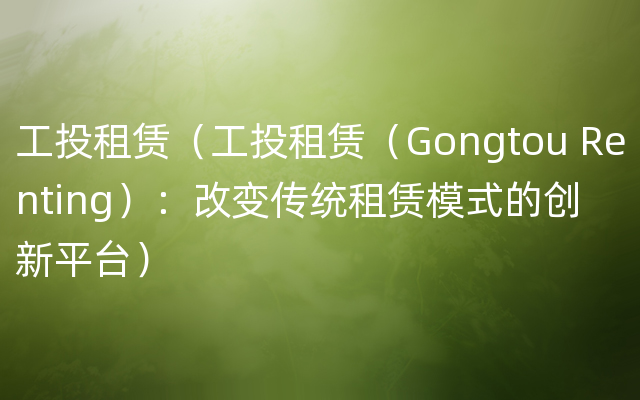 工投租赁（工投租赁（Gongtou Renting）：改变传统租赁模式的创新平台）