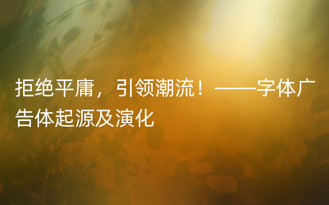 拒绝平庸，引领潮流！——字体广告体起源及演化