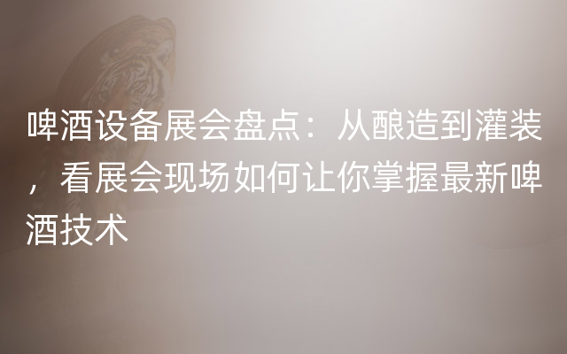 啤酒设备展会盘点：从酿造到灌装，看展会现场如何让你掌握最新啤酒技术