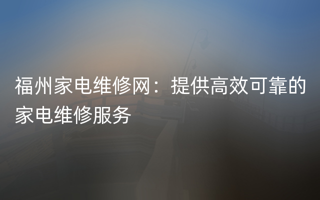 福州家电维修网：提供高效可靠的家电维修服务