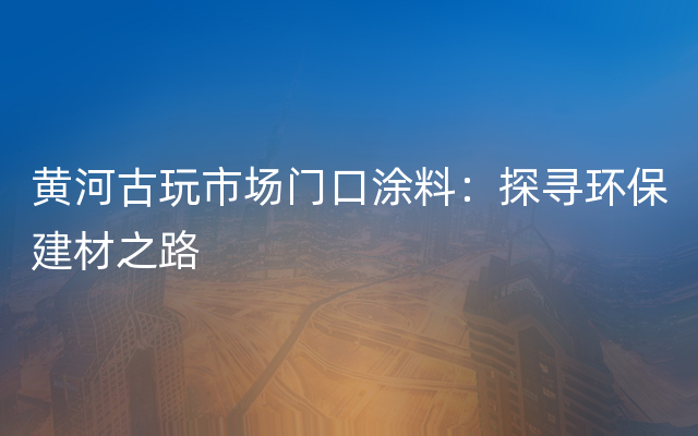 黄河古玩市场门口涂料：探寻环保建材之路