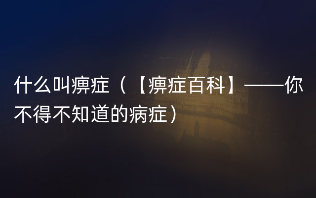 什么叫痹症（【痹症百科】——你不得不知道的病症）