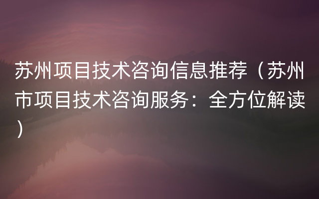 苏州项目技术咨询信息推荐（苏州市项目技术咨询服务：全方位解读）