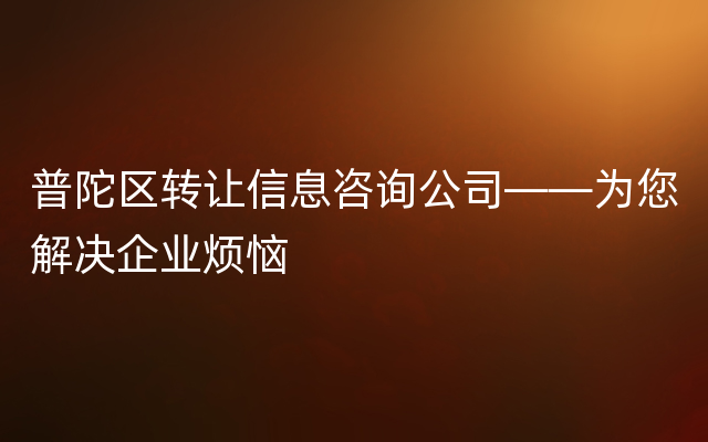 普陀区转让信息咨询公司——为您解决企业烦恼