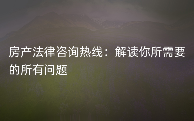 房产法律咨询热线：解读你所需要的所有问题