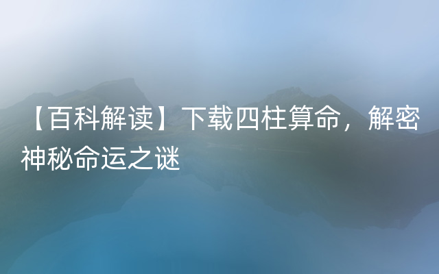 【百科解读】下载四柱算命，解密神秘命运之谜