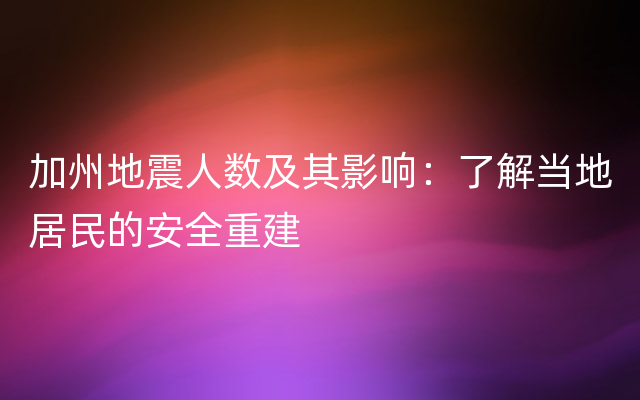 加州地震人数及其影响：了解当地居民的安全重建