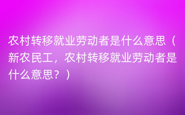 农村转移就业劳动者是什么意思（新农民工，农村转移就业劳动者是什么意思？）