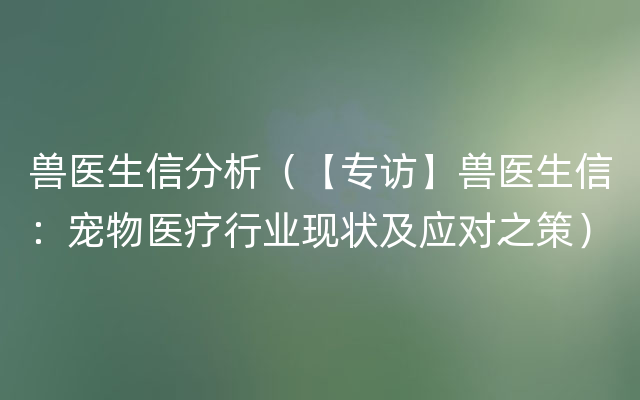 兽医生信分析（【专访】兽医生信：宠物医疗行业现状及应对之策）