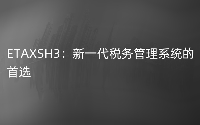 ETAXSH3：新一代税务管理系统的首选