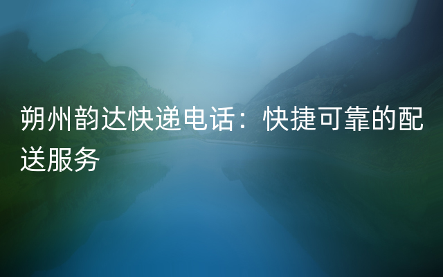 朔州韵达快递电话：快捷可靠的配送服务