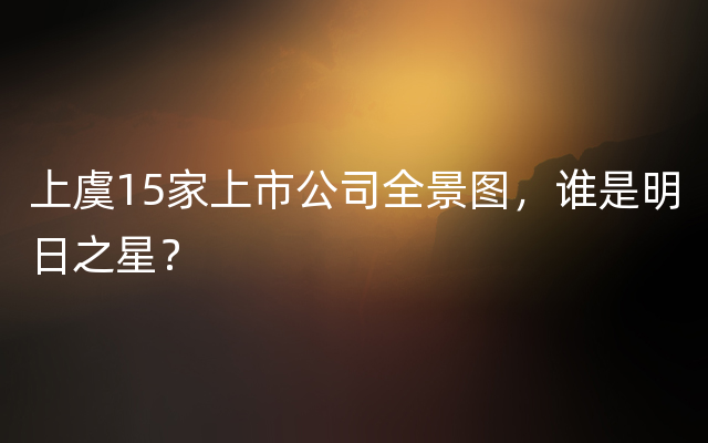 上虞15家上市公司全景图，谁是明日之星？