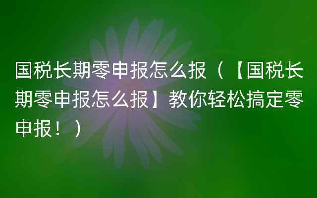 国税长期零申报怎么报（【国税长期零申报怎么报】