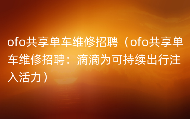 ofo共享单车维修招聘（ofo共享单车维修招聘：滴滴为可持续出行注入活力）