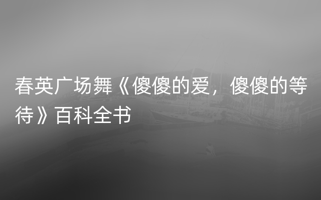 春英广场舞《傻傻的爱，傻傻的等待》百科全书