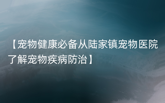 【宠物健康必备从陆家镇宠物医院了解宠物疾病防治】