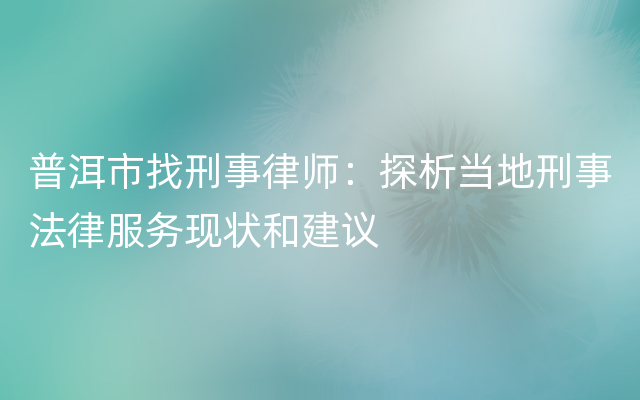 普洱市找刑事律师：探析当地刑事法律服务现状和建议