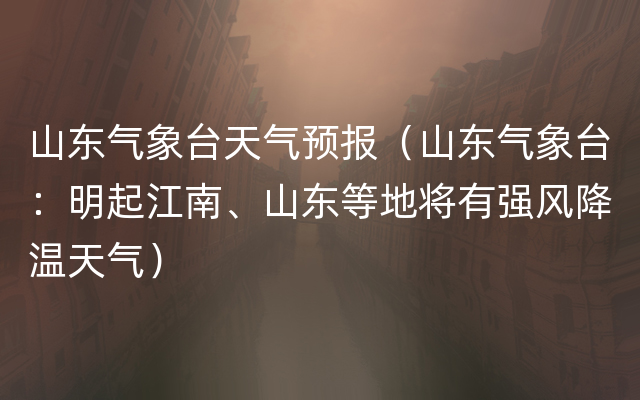 山东气象台天气预报（山东气象台：明起江南、山东等地将有强风降温天气）