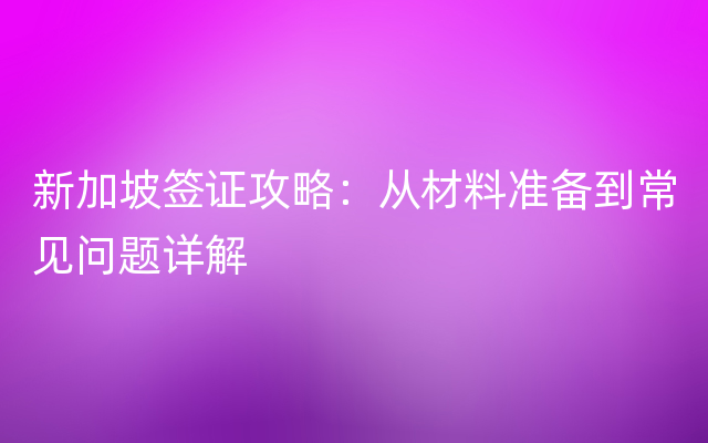 新加坡签证攻略：从材料准备到常见问题详解