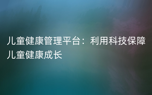 儿童健康管理平台：利用科技保障儿童健康成长