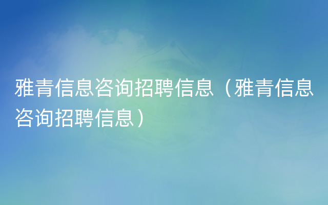 雅青信息咨询招聘信息（雅青信息咨询招聘信息）