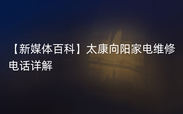 【新媒体百科】太康向阳家电维修电话详解