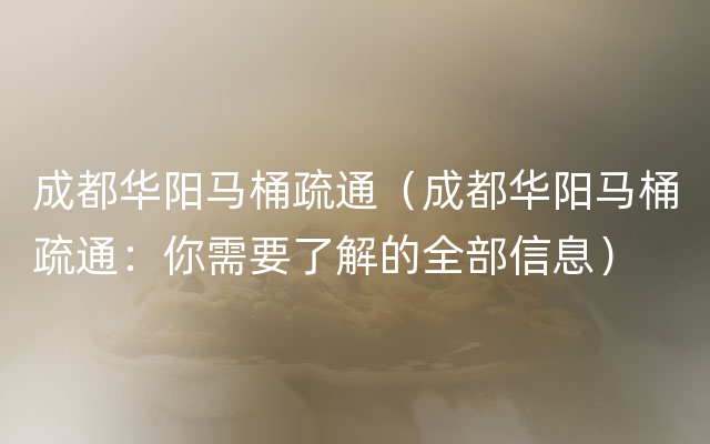 成都华阳马桶疏通（成都华阳马桶疏通：你需要了解