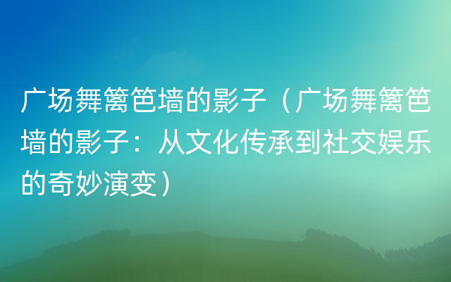 广场舞篱笆墙的影子（广场舞篱笆墙的影子：从文化传承到社交娱乐的奇妙演变）