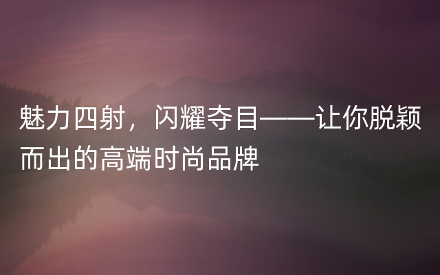 魅力四射，闪耀夺目——让你脱颖而出的高端时尚品牌