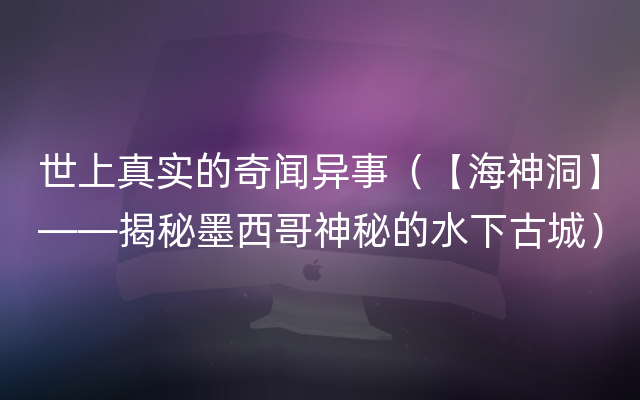 世上真实的奇闻异事（【海神洞】——揭秘墨西哥神秘的水下古城）