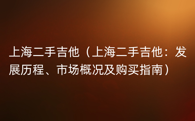 上海二手吉他（上海二手吉他：发展历程、市场概况及购买指南）