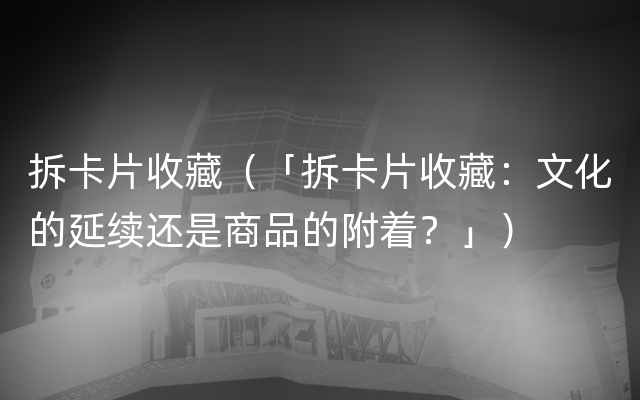 拆卡片收藏（「拆卡片收藏：文化的延续还是商品的附着？」）