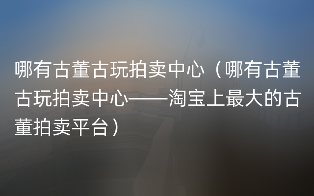 哪有古董古玩拍卖中心（哪有古董古玩拍卖中心——