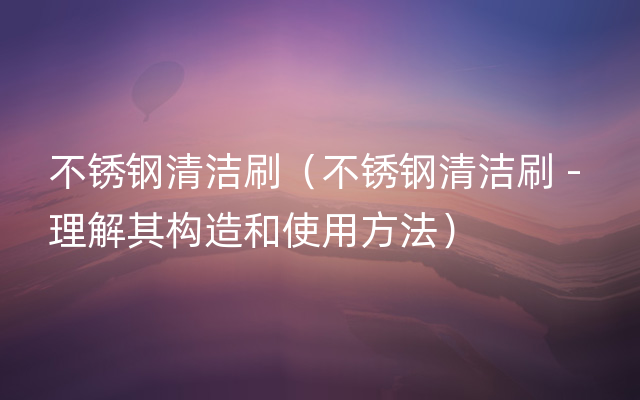 不锈钢清洁刷（不锈钢清洁刷 - 理解其构造和使用方法）